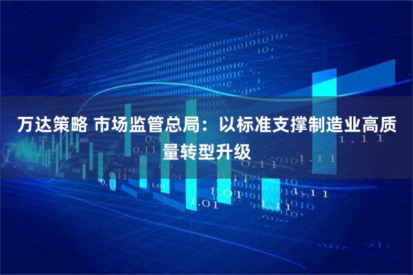 万达策略 市场监管总局：以标准支撑制造业高质量转型升级