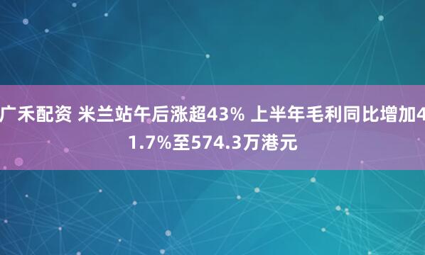 广禾配资 米兰站午后涨超43% 上半年毛利同比增加41.7%至574.3万港元