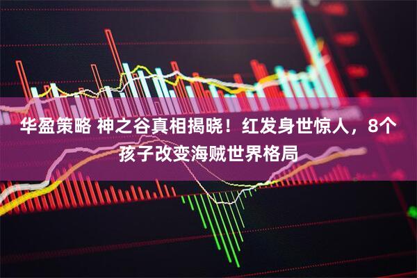 华盈策略 神之谷真相揭晓！红发身世惊人，8个孩子改变海贼世界格局