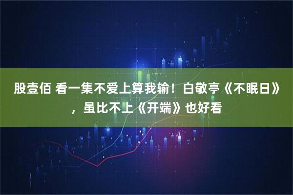 股壹佰 看一集不爱上算我输！白敬亭《不眠日》，虽比不上《开端》也好看