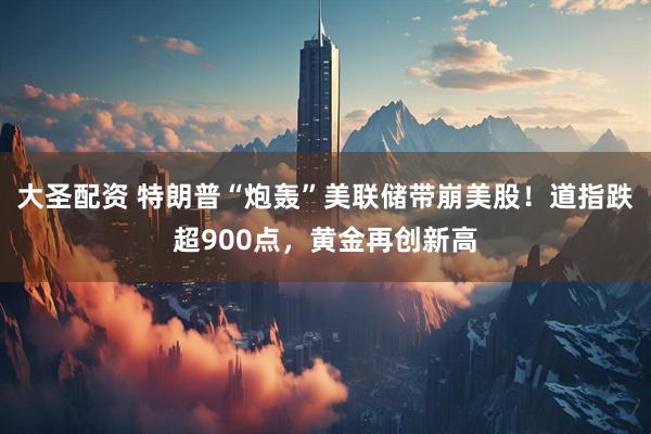 大圣配资 特朗普“炮轰”美联储带崩美股！道指跌超900点，黄金再创新高