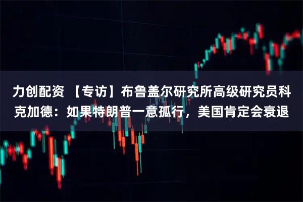 力创配资 【专访】布鲁盖尔研究所高级研究员科克加德：如果特朗普一意孤行，美国肯定会衰退
