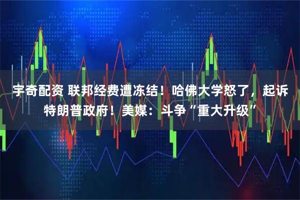 宇奇配资 联邦经费遭冻结！哈佛大学怒了，起诉特朗普政府！美媒：斗争“重大升级”