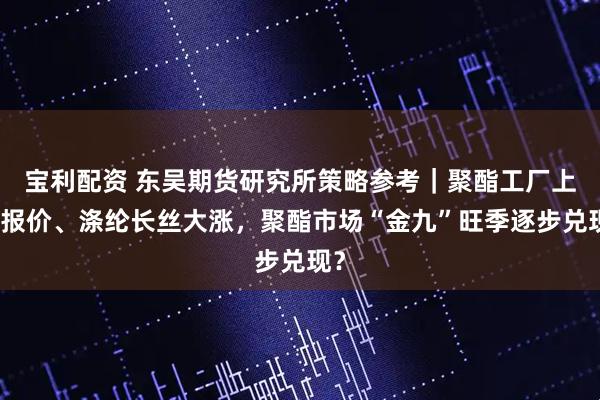 宝利配资 东吴期货研究所策略参考｜聚酯工厂上调报价、涤纶长丝大涨，聚酯市场“金九”旺季逐步兑现？