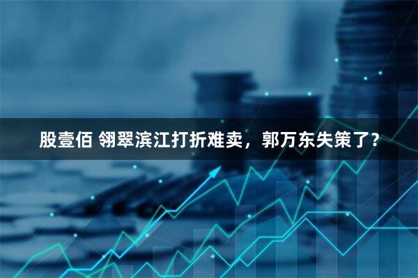 股壹佰 翎翠滨江打折难卖，郭万东失策了？