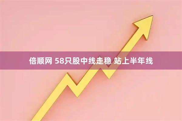 倍顺网 58只股中线走稳 站上半年线