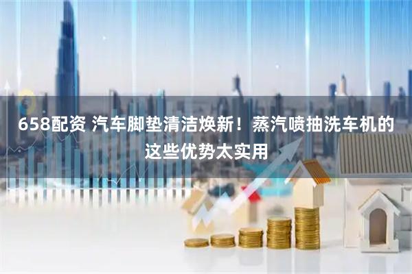 658配资 汽车脚垫清洁焕新！蒸汽喷抽洗车机的这些优势太实用