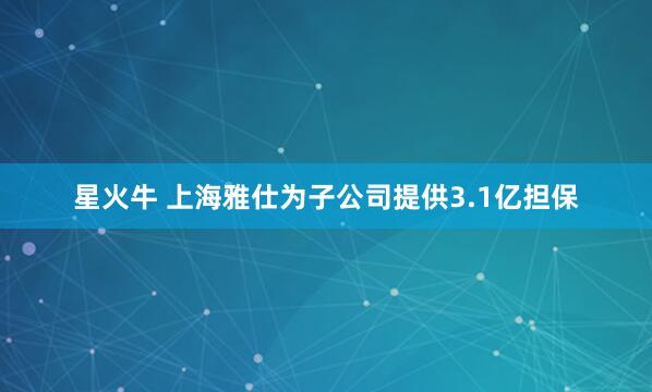 星火牛 上海雅仕为子公司提供3.1亿担保