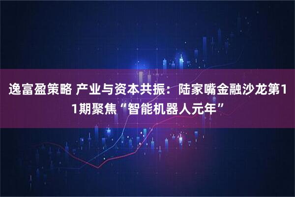 逸富盈策略 产业与资本共振：陆家嘴金融沙龙第11期聚焦“智能机器人元年”