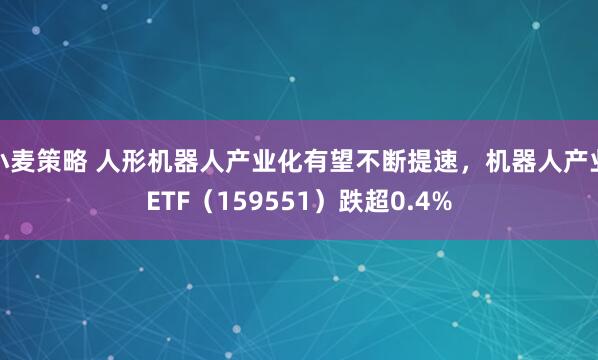 小麦策略 人形机器人产业化有望不断提速，机器人产业ETF（159551）跌超0.4%