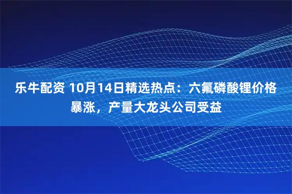 乐牛配资 10月14日精选热点：六氟磷酸锂价格暴涨，产量大龙头公司受益