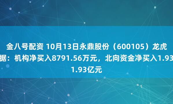 金八号配资 10月13日永鼎股份（600105）龙虎榜数据：机构净买入8791.56万元，北向资金净买入1.93亿元