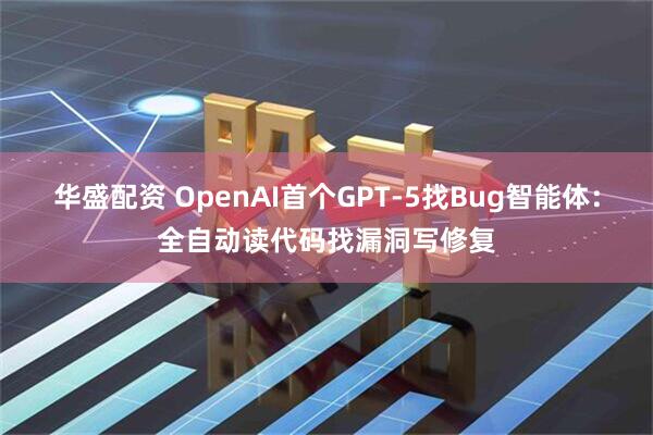 华盛配资 OpenAI首个GPT-5找Bug智能体：全自动读代码找漏洞写修复