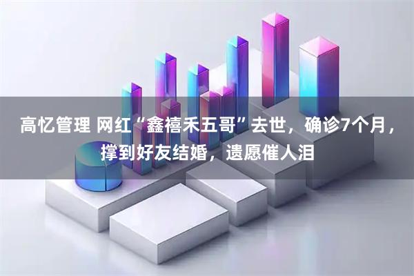高忆管理 网红“鑫禧禾五哥”去世，确诊7个月，撑到好友结婚，遗愿催人泪