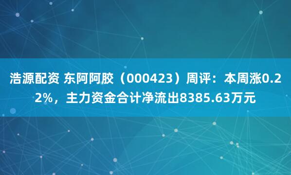 浩源配资 东阿阿胶（000423）周评：本周涨0.22%，主力资金合计净流出8385.63万元