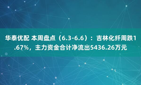 华泰优配 本周盘点（6.3-6.6）：吉林化纤周跌1.67%，主力资金合计净流出5436.26万元