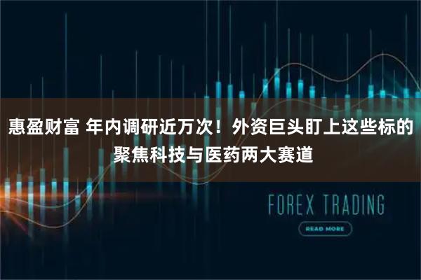 惠盈财富 年内调研近万次！外资巨头盯上这些标的 聚焦科技与医药两大赛道