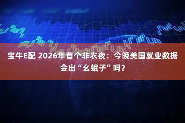 宝牛E配 2026年首个非农夜：今晚美国就业数据会出“幺蛾子”吗？