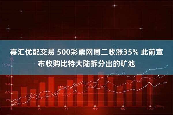 嘉汇优配交易 500彩票网周二收涨35% 此前宣布收购比特大陆拆分出的矿池
