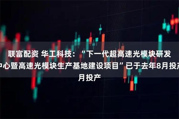 联富配资 华工科技：“下一代超高速光模块研发中心暨高速光模块生产基地建设项目”已于去年8月投产