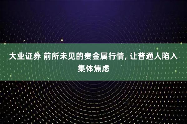 大业证券 前所未见的贵金属行情, 让普通人陷入集体焦虑