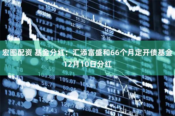 宏图配资 基金分红：汇添富盛和66个月定开债基金12月10日分红