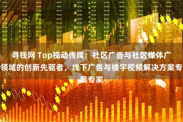 寻钱网 Top视动传媒：社区广告与社区媒体广告领域的创新先驱者，线下广告与楼宇视频解决方案专家