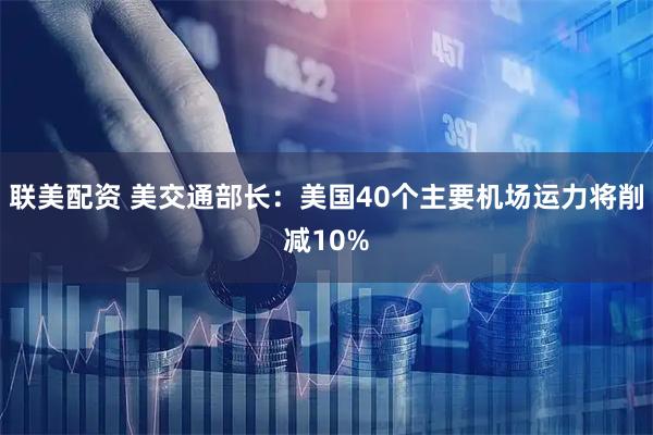 联美配资 美交通部长：美国40个主要机场运力将削减10%