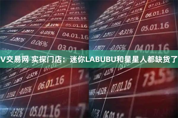 V交易网 实探门店：迷你LABUBU和星星人都缺货了