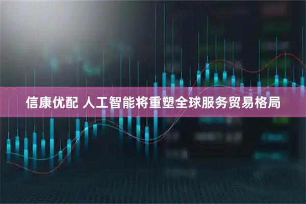 信康优配 人工智能将重塑全球服务贸易格局