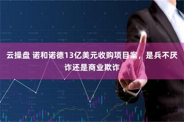 云操盘 诺和诺德13亿美元收购项目案，是兵不厌诈还是商业欺诈